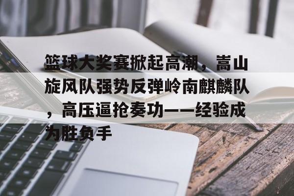 爱游戏平台中心-篮球大奖赛掀起高潮，嵩山旋风队强势反弹岭南麒麟队，高压逼抢奏功——经验成为胜负手的简单介绍