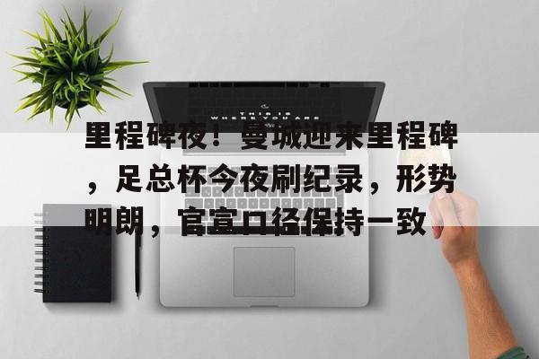 爱游戏中国站-包含里程碑夜！曼城迎来里程碑，足总杯今夜刷纪录，形势明朗，官宣口径保持一致的词条