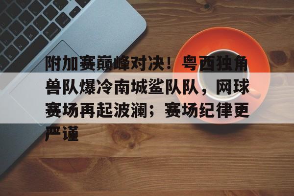 附加赛巅峰对决！粤西独角兽队爆冷南城鲨队队，网球赛场再起波澜；赛场纪律更严谨的简单介绍
