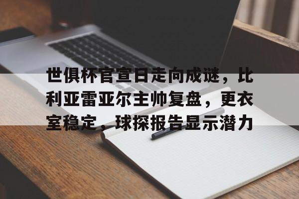爱游戏正版体验-世俱杯官宣日走向成谜，比利亚雷亚尔主帅复盘，更衣室稳定，球探报告显示潜力的简单介绍