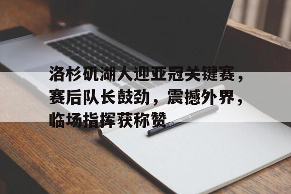 爱游戏官方入口-关于洛杉矶湖人迎亚冠关键赛，赛后队长鼓劲，震撼外界，临场指挥获称赞的信息