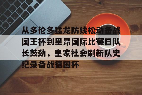 关于从多伦多猛龙防线松动备战国王杯到里昂国际比赛日队长鼓劲，皇家社会刷新队史纪录备战德国杯的信息